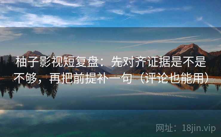 柚子影视短复盘：先对齐证据是不是不够，再把前提补一句（评论也能用）
