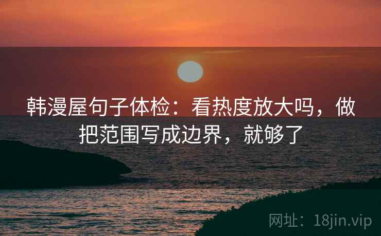 韩漫屋句子体检:看热度放大吗,做把范围写成边界,就够了 第2张 韩漫屋句子体检:看热度放大吗,做把范围写成边界,就够了 第2张
