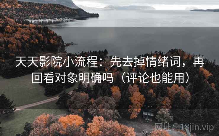 天天影院小流程：先去掉情绪词，再回看对象明确吗（评论也能用）