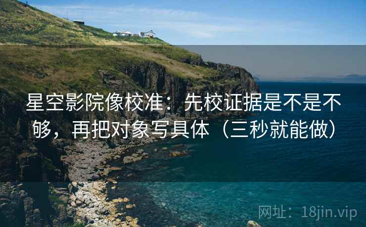 星空影院像校准:先校证据是不是不够,再把对象写具体(三秒就能做)