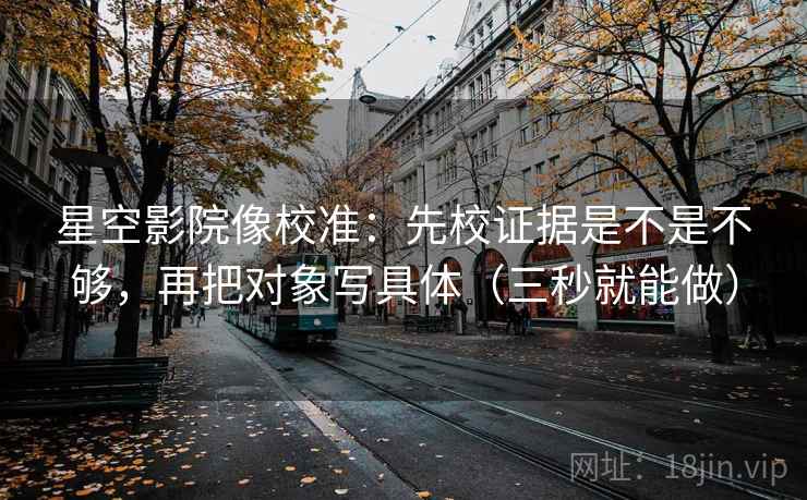 星空影院像校准：先校证据是不是不够，再把对象写具体（三秒就能做）  第2张