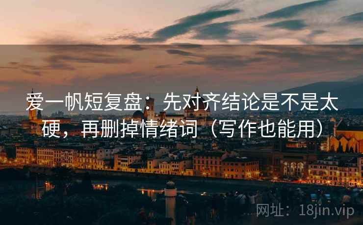 爱一帆短复盘：先对齐结论是不是太硬，再删掉情绪词（写作也能用）  第2张