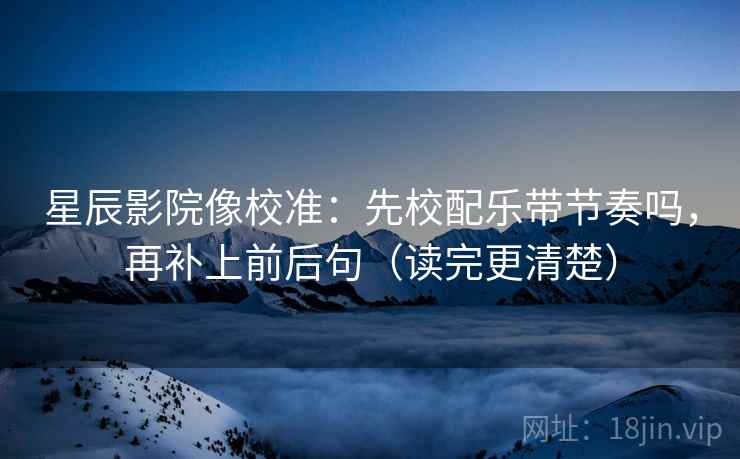 星辰影院像校准：先校配乐带节奏吗，再补上前后句（读完更清楚）  第2张