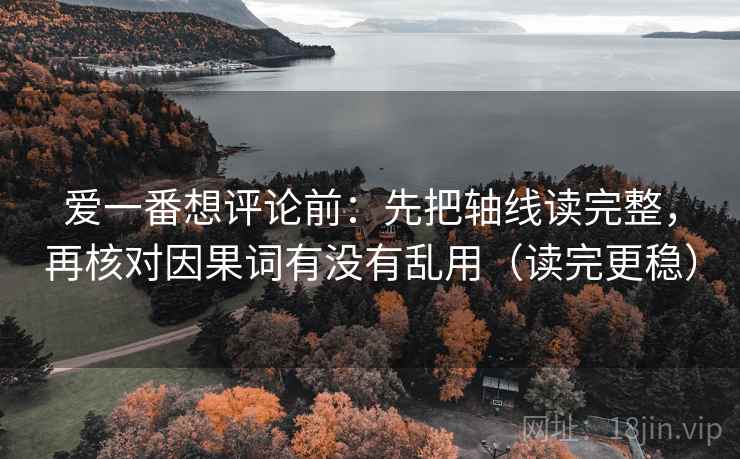 爱一番想评论前:先把轴线读完整,再核对因果词有没有乱用(读完更稳) 第2张 爱一番想评论前:先把轴线读完整,再核对因果词有没有乱用(读完更稳) 第2张