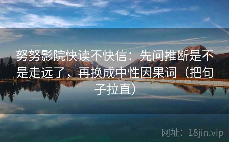 努努影院快读不快信：先问推断是不是走远了，再换成中性因果词（把句子拉直）  第2张
