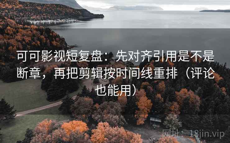 可可影视短复盘：先对齐引用是不是断章，再把剪辑按时间线重排（评论也能用）  第2张