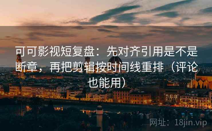 可可影视短复盘:先对齐引用是不是断章,再把剪辑按时间线重排(评论也能用)