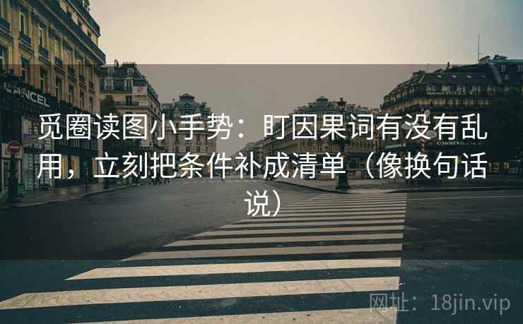 觅圈读图小手势:盯因果词有没有乱用,立刻把条件补成清单(像换句话说)
