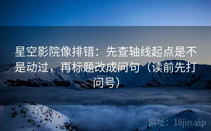 星空影院像排错:先查轴线起点是不是动过,再标题改成问句(读前先打问号) 第2张 星空影院像排错:先查轴线起点是不是动过,再标题改成问句(读前先打问号) 第2张