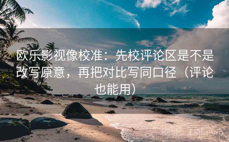 欧乐影视像校准:先校评论区是不是改写原意,再把对比写同口径(评论也能用)