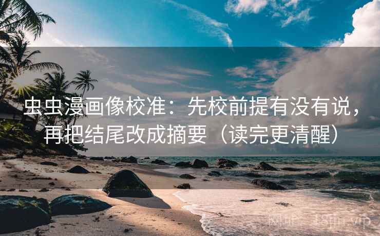 虫虫漫画像校准：先校前提有没有说，再把结尾改成摘要（读完更清醒）  第2张