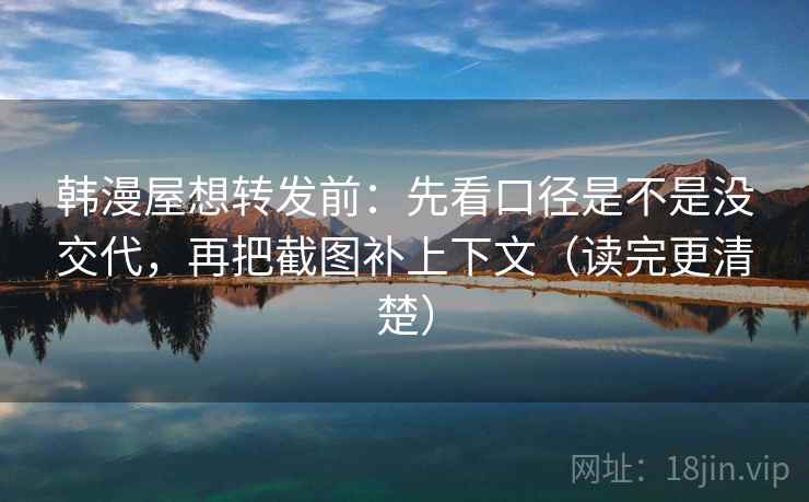 韩漫屋想转发前：先看口径是不是没交代，再把截图补上下文（读完更清楚）  第2张