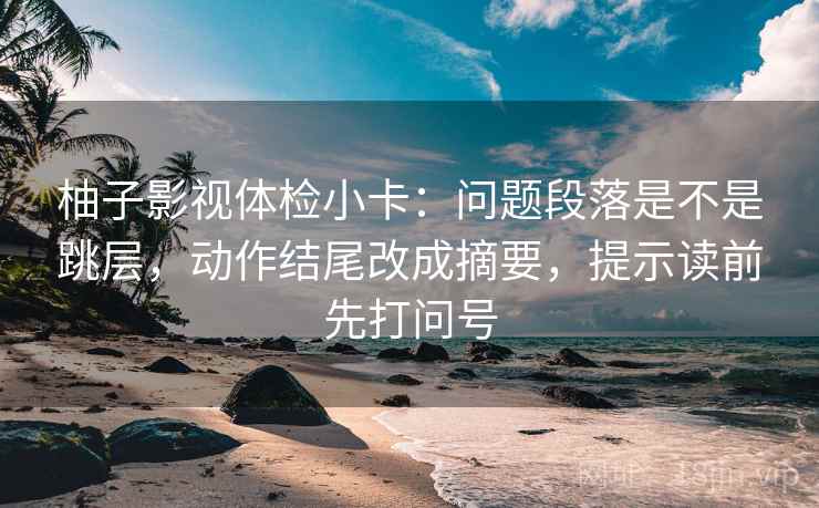 柚子影视体检小卡：问题段落是不是跳层，动作结尾改成摘要，提示读前先打问号  第2张
