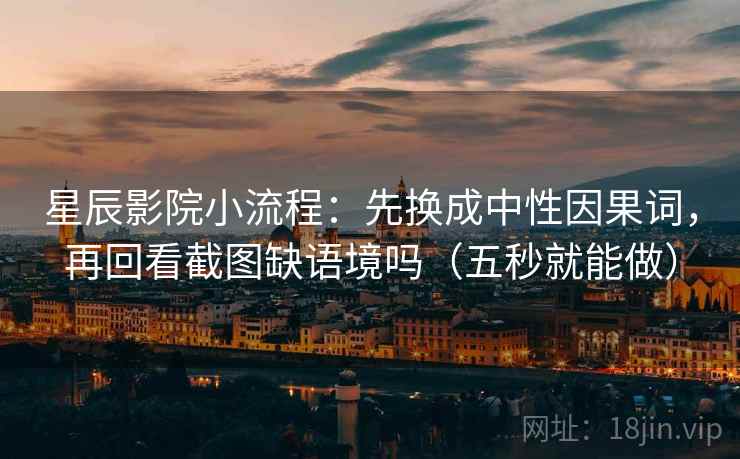 星辰影院小流程：先换成中性因果词，再回看截图缺语境吗（五秒就能做）