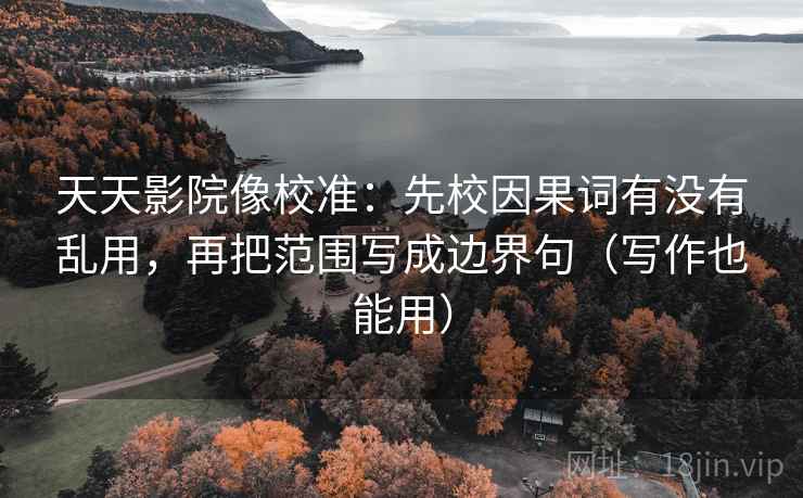 天天影院像校准:先校因果词有没有乱用,再把范围写成边界句(写作也能用)