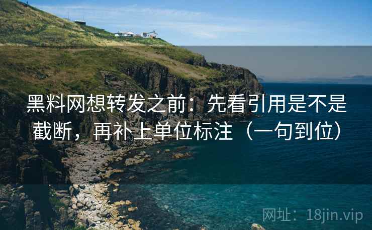 黑料网想转发之前：先看引用是不是截断，再补上单位标注（一句到位）  第2张