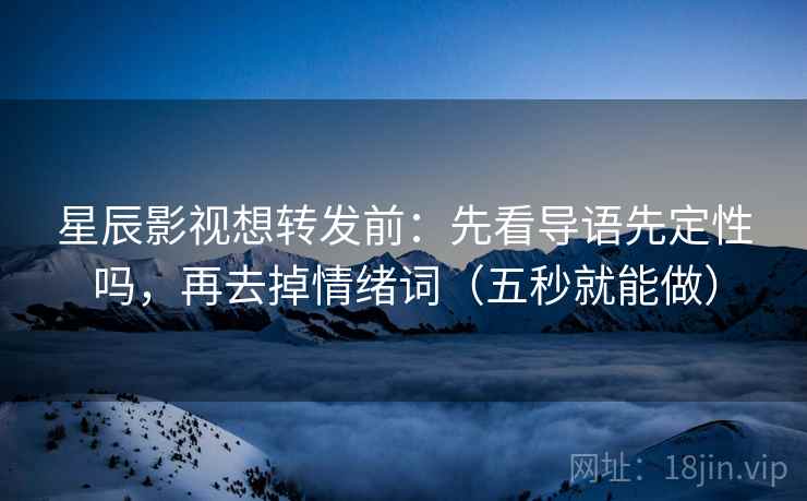 星辰影视想转发前:先看导语先定性吗,再去掉情绪词(五秒就能做)
