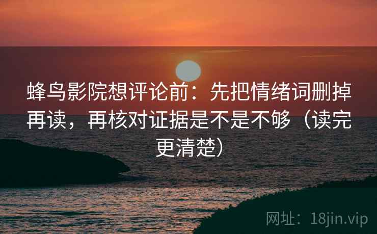 蜂鸟影院想评论前:先把情绪词删掉再读,再核对证据是不是不够(读完更清楚) 第2张 蜂鸟影院想评论前:先把情绪词删掉再读,再核对证据是不是不够(读完更清楚) 第2张