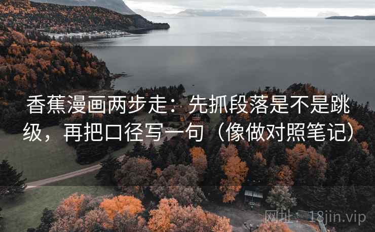 香蕉漫画两步走：先抓段落是不是跳级，再把口径写一句（像做对照笔记）  第2张