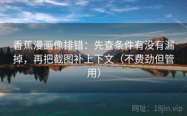 香蕉漫画像排错：先查条件有没有漏掉，再把截图补上下文（不费劲但管用）  第2张