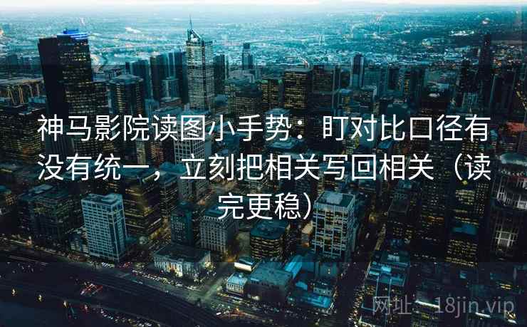 神马影院读图小手势:盯对比口径有没有统一,立刻把相关写回相关(读完更稳) 第2张 神马影院读图小手势:盯对比口径有没有统一,立刻把相关写回相关(读完更稳) 第2张