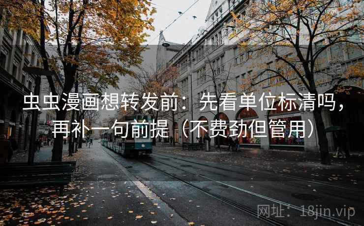 虫虫漫画想转发前:先看单位标清吗,再补一句前提(不费劲但管用)