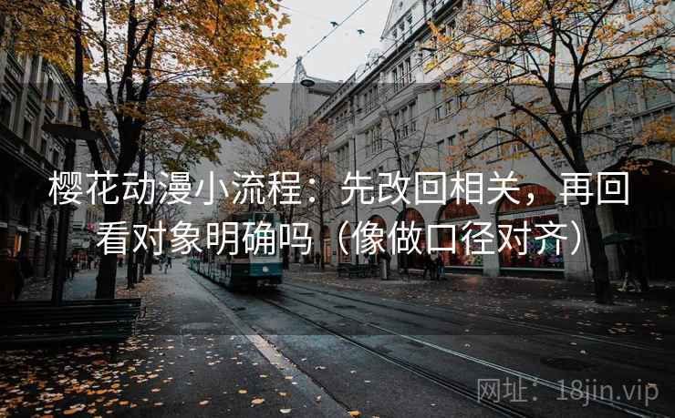 樱花动漫小流程:先改回相关,再回看对象明确吗(像做口径对齐) 第2张 樱花动漫小流程:先改回相关,再回看对象明确吗(像做口径对齐) 第2张