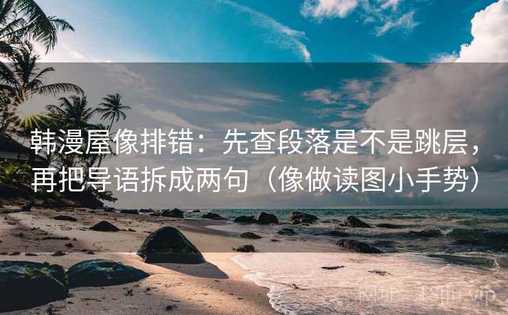 韩漫屋像排错：先查段落是不是跳层，再把导语拆成两句（像做读图小手势）