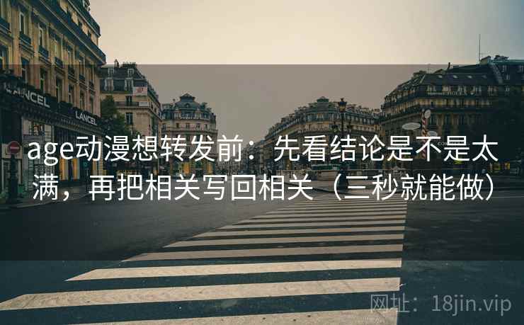 age动漫想转发前：先看结论是不是太满，再把相关写回相关（三秒就能做）  第2张