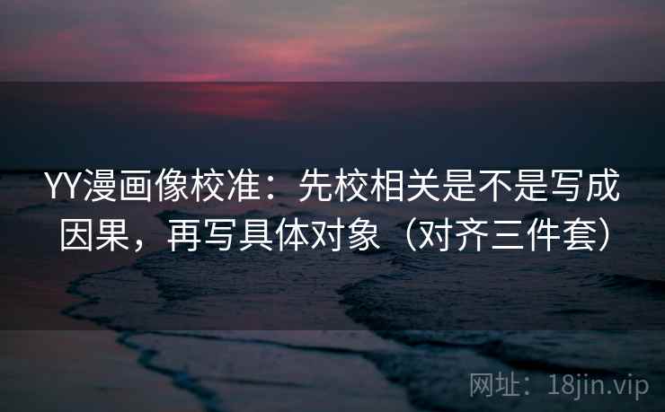 YY漫画像校准:先校相关是不是写成因果,再写具体对象(对齐三件套) 第2张 YY漫画像校准:先校相关是不是写成因果,再写具体对象(对齐三件套) 第2张
