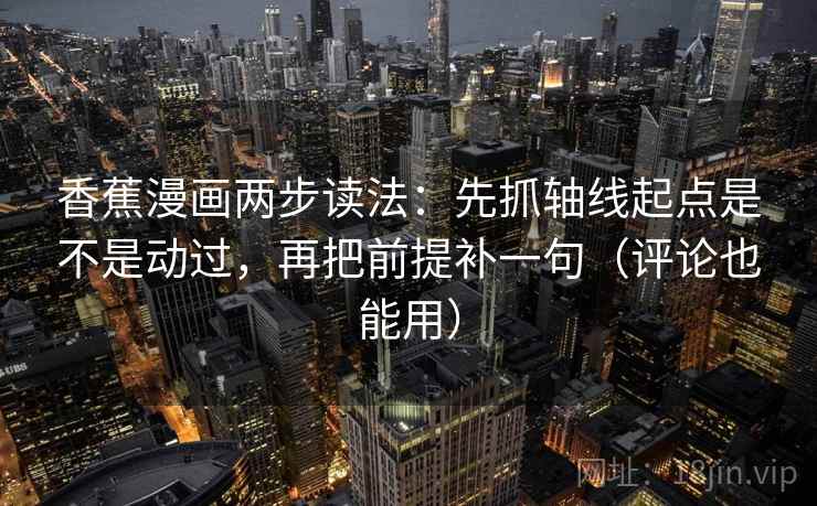 香蕉漫画两步读法：先抓轴线起点是不是动过，再把前提补一句（评论也能用）  第2张