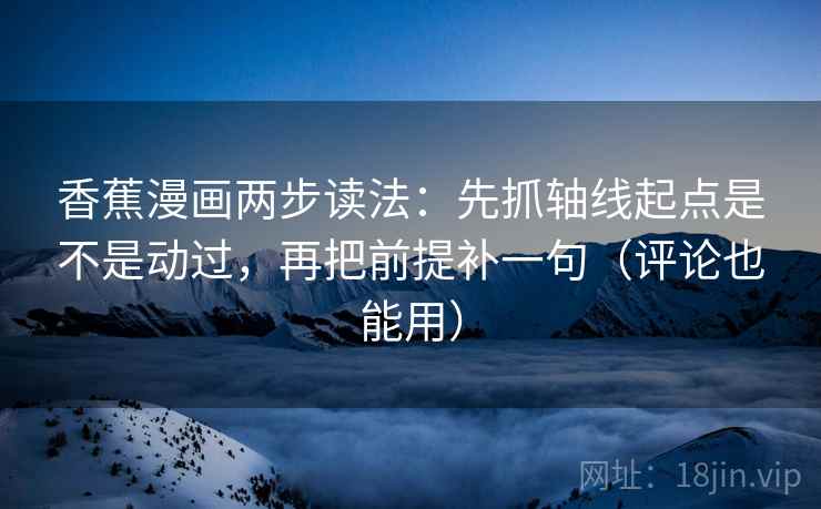 香蕉漫画两步读法：先抓轴线起点是不是动过，再把前提补一句（评论也能用）