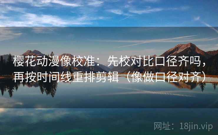 樱花动漫像校准：先校对比口径齐吗，再按时间线重排剪辑（像做口径对齐）
