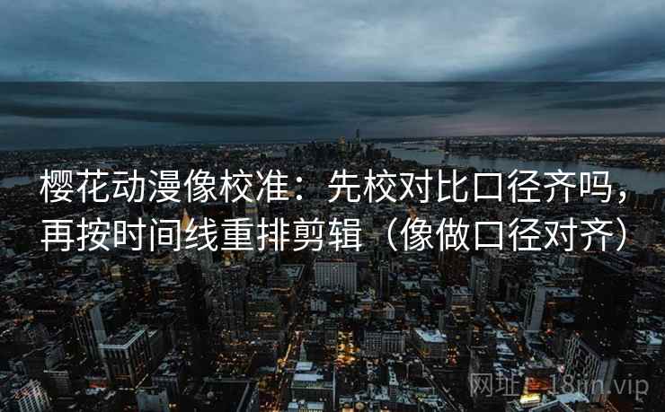 樱花动漫像校准：先校对比口径齐吗，再按时间线重排剪辑（像做口径对齐）  第2张