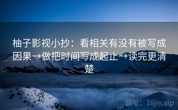 柚子影视小抄:看相关有没有被写成因果→做把时间写成起止→读完更清楚