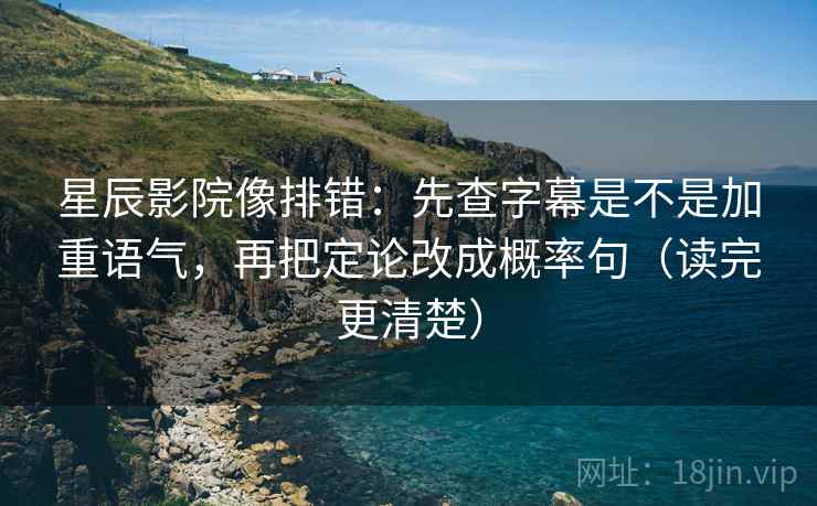 星辰影院像排错：先查字幕是不是加重语气，再把定论改成概率句（读完更清楚）