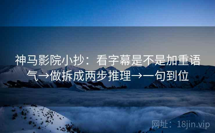 神马影院小抄：看字幕是不是加重语气→做拆成两步推理→一句到位  第2张