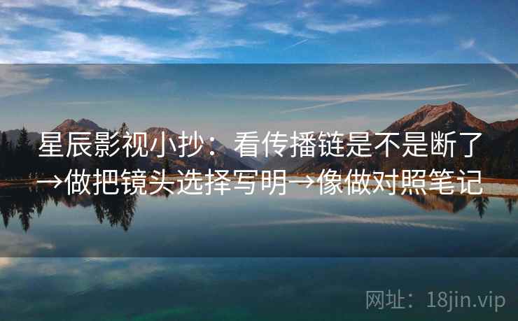 星辰影视小抄：看传播链是不是断了→做把镜头选择写明→像做对照笔记