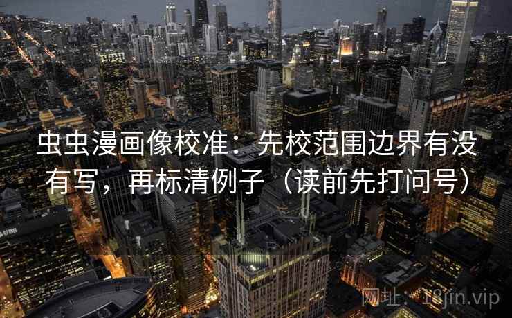 虫虫漫画像校准：先校范围边界有没有写，再标清例子（读前先打问号）  第2张