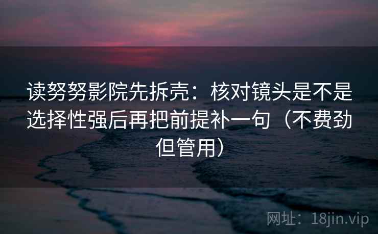 读努努影院先拆壳：核对镜头是不是选择性强后再把前提补一句（不费劲但管用）  第2张